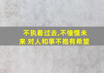 不执着过去,不憧憬未来 对人和事不抱有希望